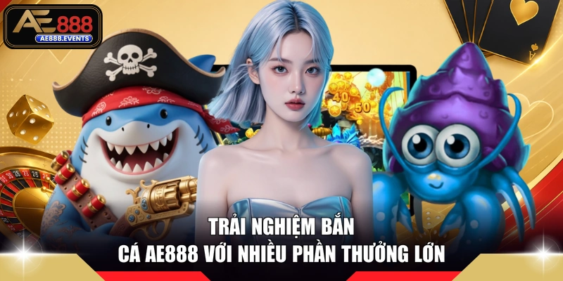 Trải nghiệm bắn cá AE888 với nhiều phần thưởng lớn